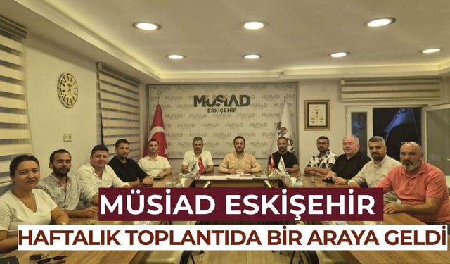 MÜSİAD Eskişehir haftalık toplantısı gerçekleştirildi
